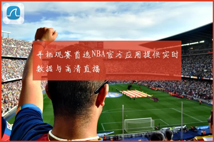 手机观赛首选NBA官方应用提供实时数据与高清直播