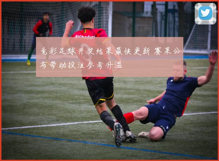 竞彩足球开奖结果最快更新 赛果公布带动投注参考升温