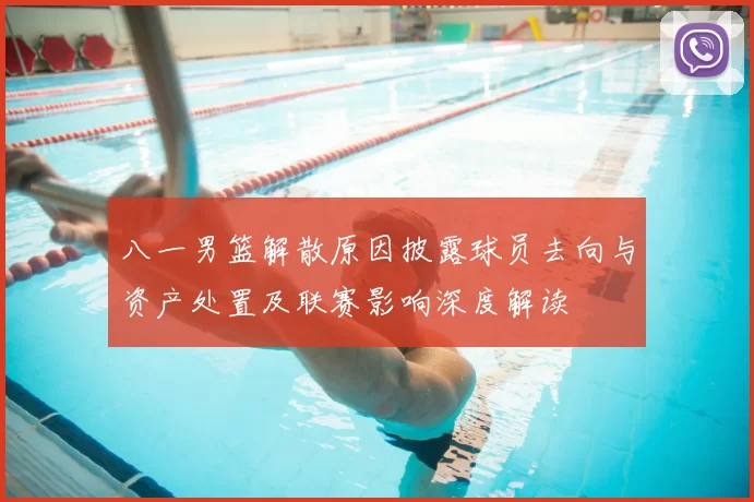 八一男篮解散原因披露球员去向与资产处置及联赛影响深度解读