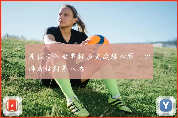 乌拉圭队世界杯历史战绩回顾上次排名位列第八名