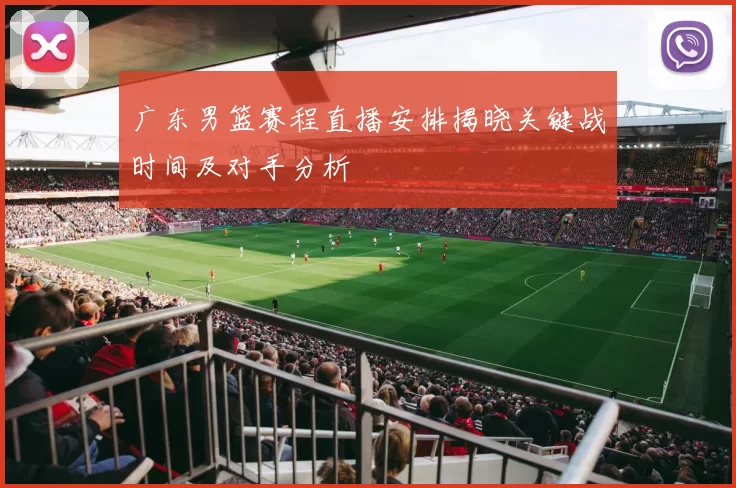 广东男篮赛程直播安排揭晓关键战时间及对手分析