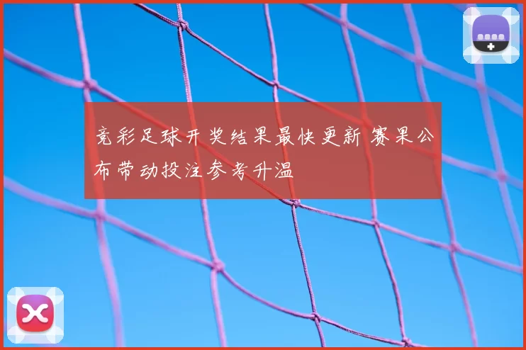 竞彩足球开奖结果最快更新 赛果公布带动投注参考升温