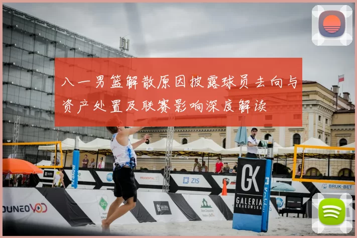 八一男篮解散原因披露球员去向与资产处置及联赛影响深度解读