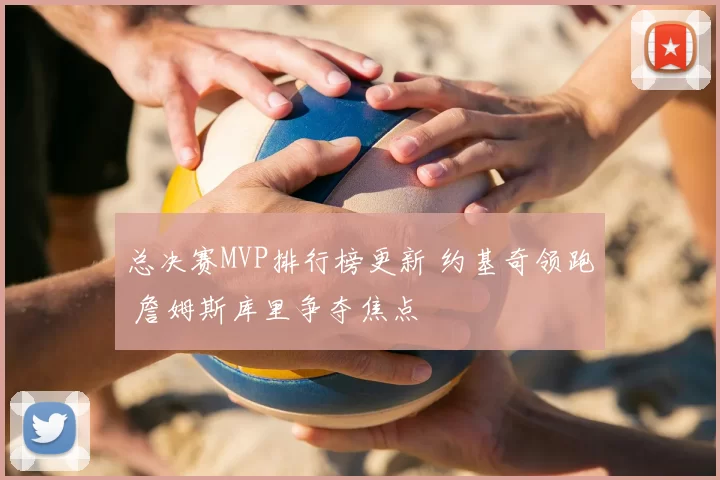 总决赛MVP排行榜更新 约基奇领跑 詹姆斯库里争夺焦点