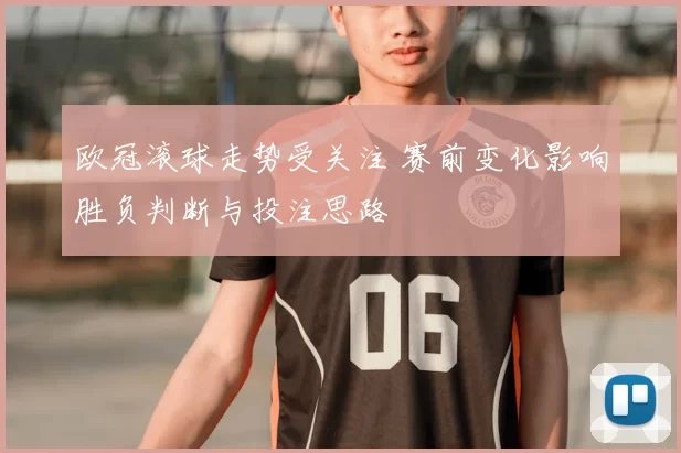 欧冠滚球走势受关注 赛前变化影响胜负判断与投注思路