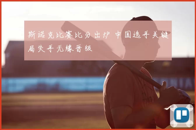 斯诺克比赛比分出炉 中国选手关键局失手无缘晋级