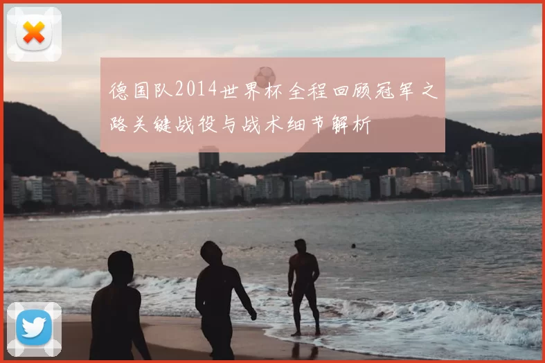 德国队2014世界杯全程回顾冠军之路关键战役与战术细节解析