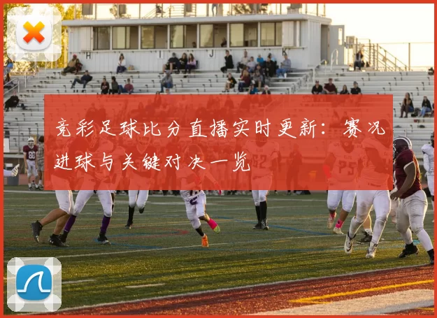 竞彩足球比分直播实时更新:赛况进球与关键对决一览