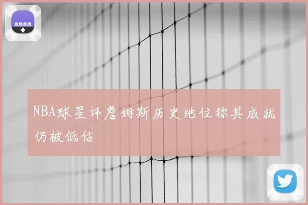 NBA球星评詹姆斯历史地位称其成就仍被低估
