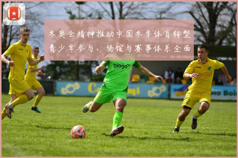 冬奥会精神推动中国冬季体育转型青少年参与、场馆与赛事体系全面升级